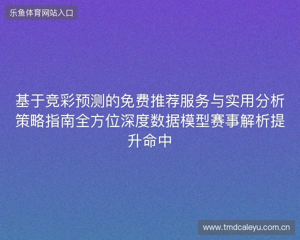 基于竞彩预测的免费推荐服务与实用分析策略指南全方位深度数据模型赛事解析提升命中